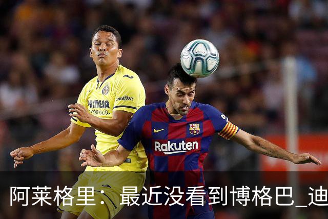 阿莱格里：最近没看到博格巴 迪玛利亚周三不会首发